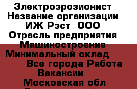 Электроэрозионист › Название организации ­ ИЖ-Рэст, ООО › Отрасль предприятия ­ Машиностроение › Минимальный оклад ­ 25 000 - Все города Работа » Вакансии   . Московская обл.,Долгопрудный г.